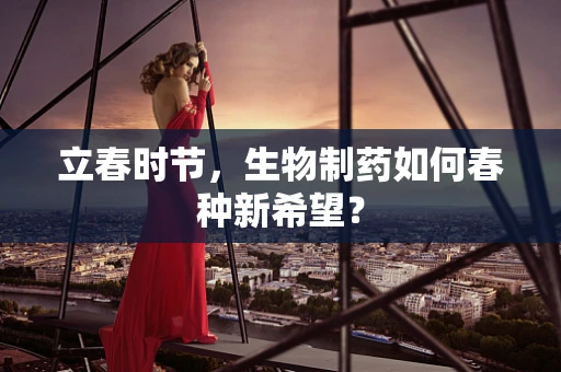 立春时节，生物制药如何春种新希望？