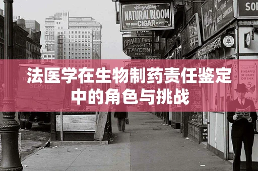 法医学在生物制药责任鉴定中的角色与挑战