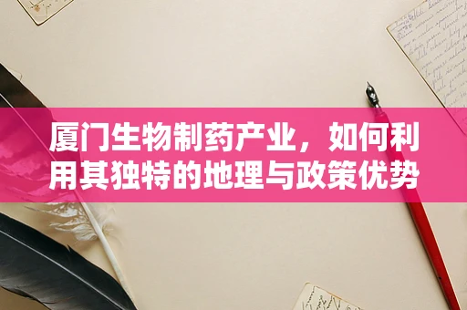 厦门生物制药产业，如何利用其独特的地理与政策优势实现创新发展？