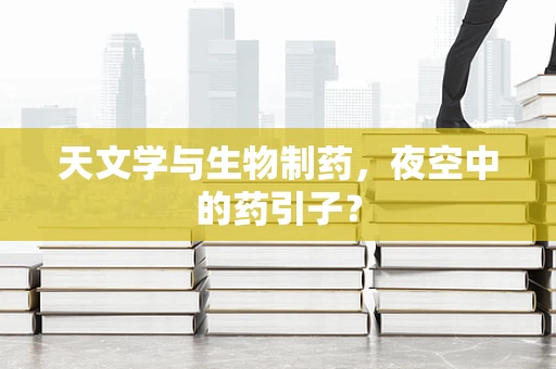 天文学与生物制药，夜空中的药引子？