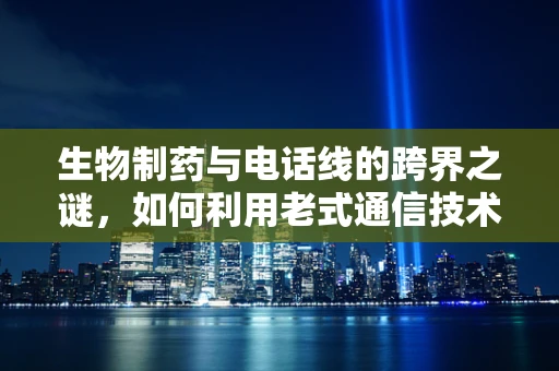 生物制药与电话线的跨界之谜，如何利用老式通信技术保障数据安全？
