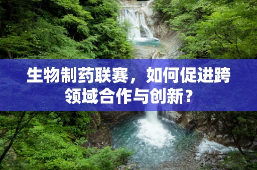 生物制药联赛，如何促进跨领域合作与创新？