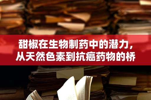 甜椒在生物制药中的潜力，从天然色素到抗癌药物的桥梁？