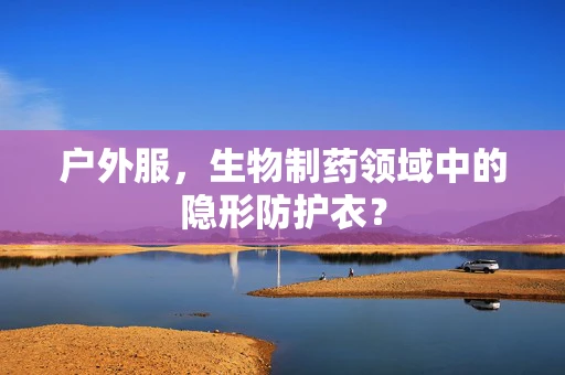 户外服，生物制药领域中的隐形防护衣？