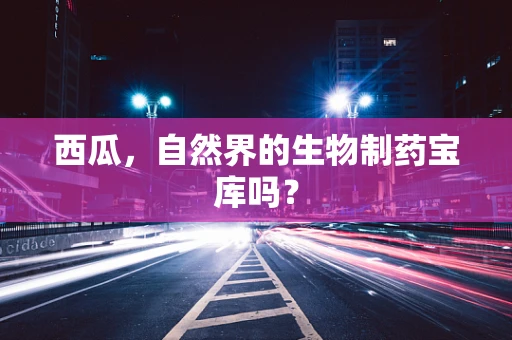 西瓜，自然界的生物制药宝库吗？