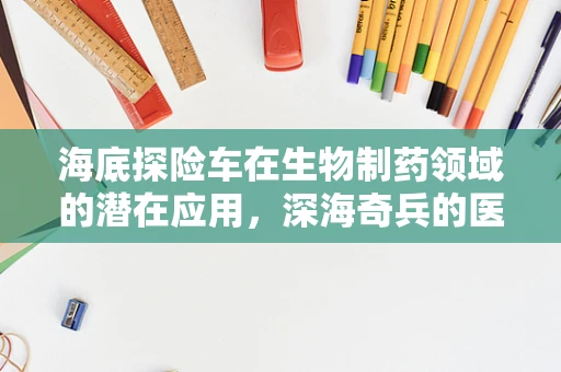 海底探险车在生物制药领域的潜在应用，深海奇兵的医药新篇章？