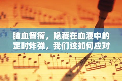 脑血管瘤，隐藏在血液中的定时炸弹，我们该如何应对？