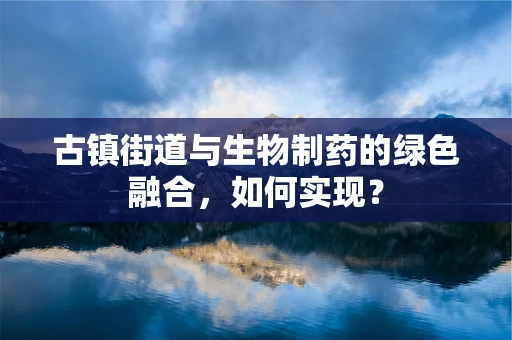 古镇街道与生物制药的绿色融合，如何实现？