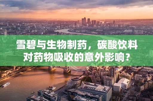雪碧与生物制药，碳酸饮料对药物吸收的意外影响？