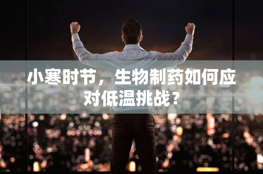 小寒时节，生物制药如何应对低温挑战？