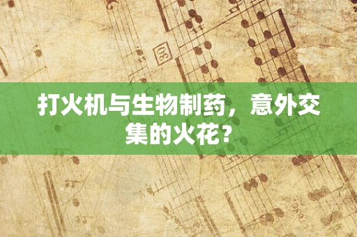 打火机与生物制药，意外交集的火花？