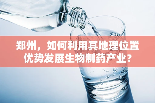 郑州，如何利用其地理位置优势发展生物制药产业？