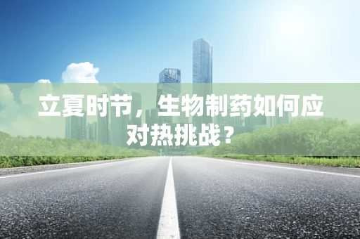 立夏时节，生物制药如何应对热挑战？