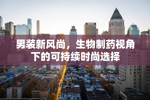 男装新风尚，生物制药视角下的可持续时尚选择