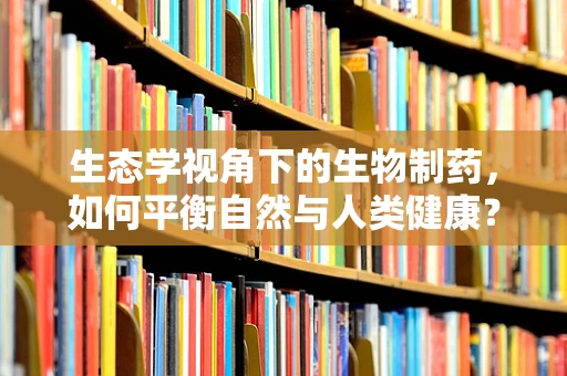 生态学视角下的生物制药，如何平衡自然与人类健康？