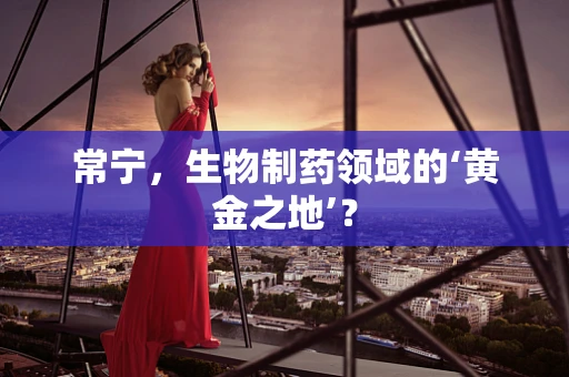 常宁，生物制药领域的‘黄金之地’？