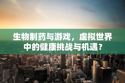 生物制药与游戏，虚拟世界中的健康挑战与机遇？
