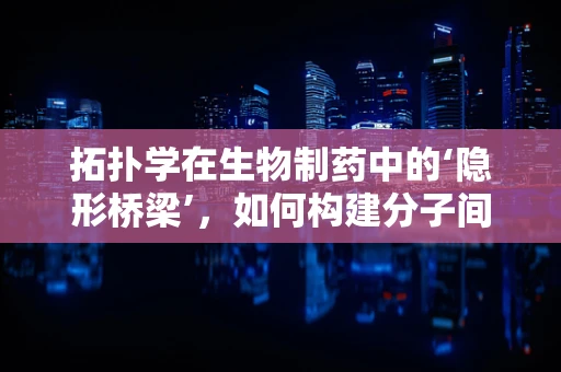 拓扑学在生物制药中的‘隐形桥梁’，如何构建分子间的完美匹配？