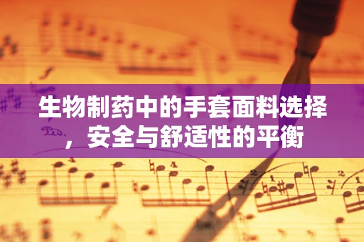 生物制药中的手套面料选择，安全与舒适性的平衡