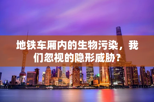 地铁车厢内的生物污染，我们忽视的隐形威胁？
