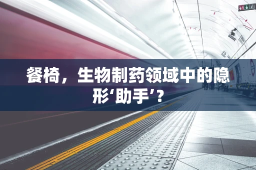 餐椅，生物制药领域中的隐形‘助手’？