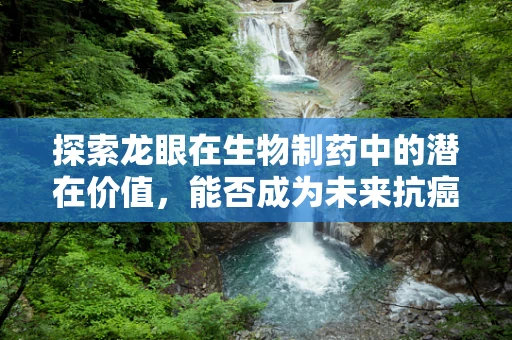 探索龙眼在生物制药中的潜在价值，能否成为未来抗癌新星？