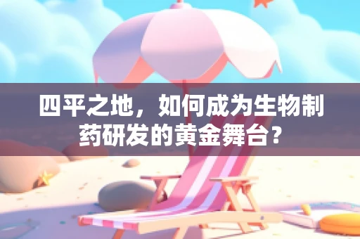 四平之地，如何成为生物制药研发的黄金舞台？