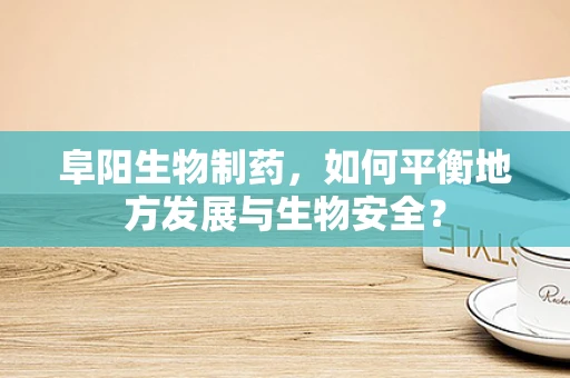阜阳生物制药，如何平衡地方发展与生物安全？