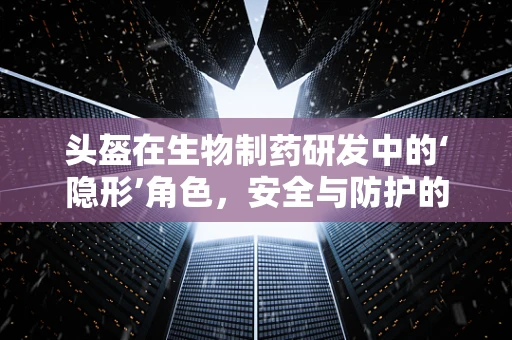 头盔在生物制药研发中的‘隐形’角色，安全与防护的双重保障？
