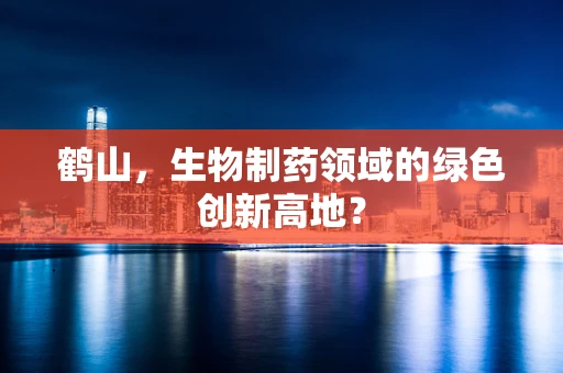 鹤山，生物制药领域的绿色创新高地？