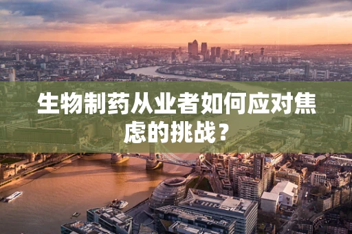 生物制药从业者如何应对焦虑的挑战？
