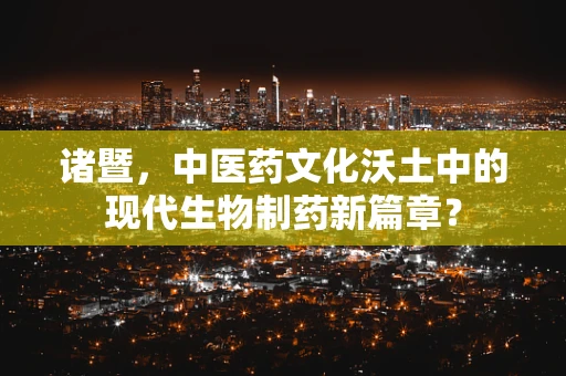 诸暨，中医药文化沃土中的现代生物制药新篇章？