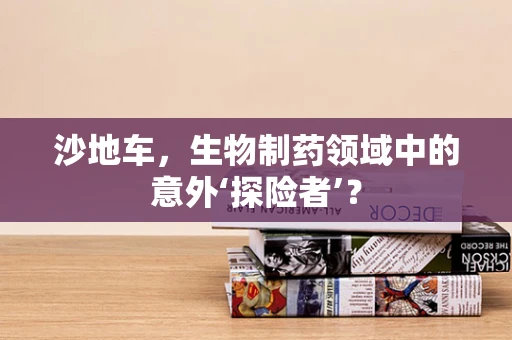 沙地车，生物制药领域中的意外‘探险者’？