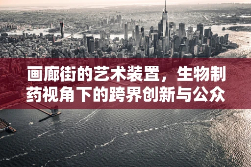 画廊街的艺术装置，生物制药视角下的跨界创新与公众健康教育