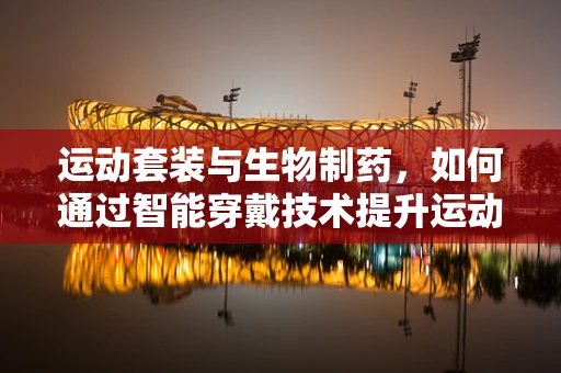 运动套装与生物制药，如何通过智能穿戴技术提升运动健康管理？
