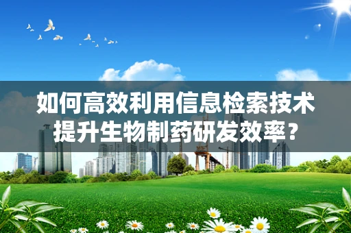 如何高效利用信息检索技术提升生物制药研发效率？