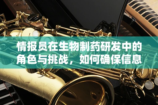 情报员在生物制药研发中的角色与挑战，如何确保信息流动的准确与高效？
