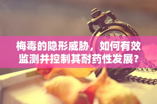 梅毒的隐形威胁，如何有效监测并控制其耐药性发展？