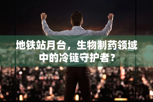 地铁站月台，生物制药领域中的冷链守护者？