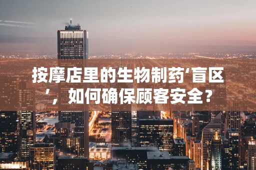 按摩店里的生物制药‘盲区’，如何确保顾客安全？