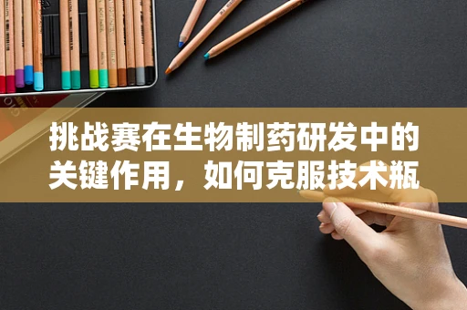 挑战赛在生物制药研发中的关键作用，如何克服技术瓶颈？