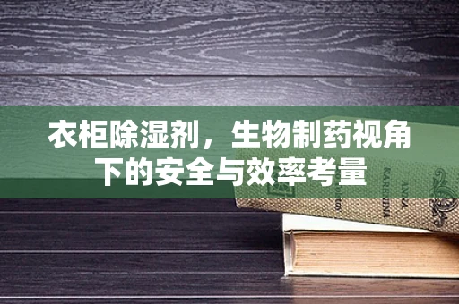 衣柜除湿剂，生物制药视角下的安全与效率考量