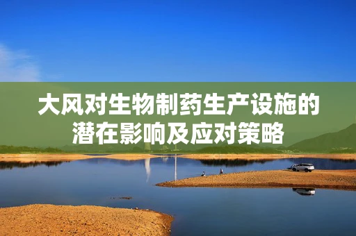 大风对生物制药生产设施的潜在影响及应对策略