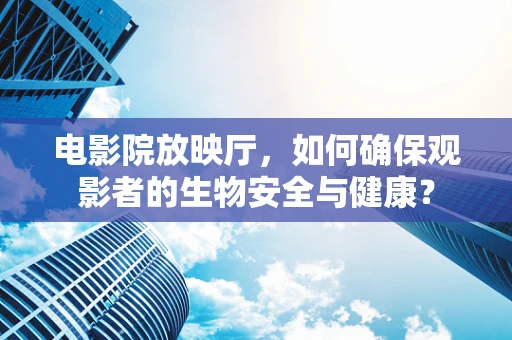 电影院放映厅，如何确保观影者的生物安全与健康？
