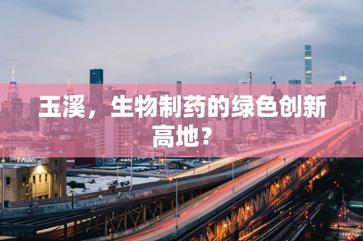 玉溪，生物制药的绿色创新高地？