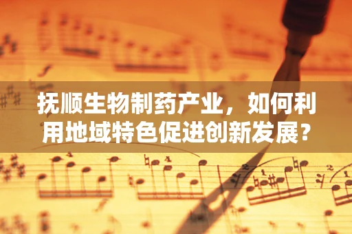 抚顺生物制药产业，如何利用地域特色促进创新发展？