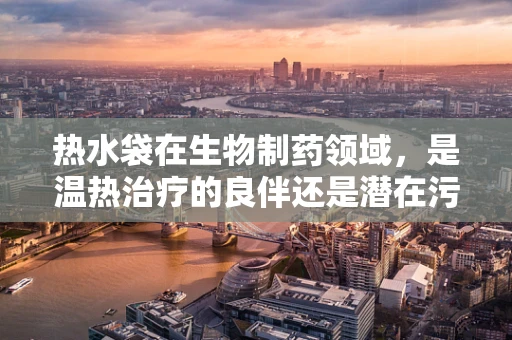 热水袋在生物制药领域，是温热治疗的良伴还是潜在污染源？