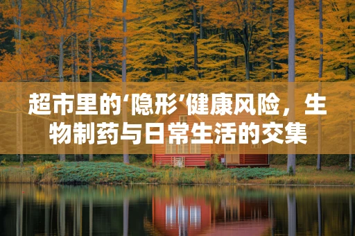 超市里的‘隐形’健康风险，生物制药与日常生活的交集