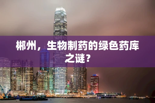 郴州，生物制药的绿色药库之谜？
