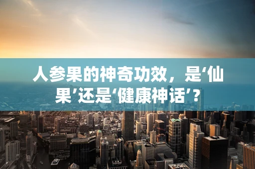 人参果的神奇功效，是‘仙果’还是‘健康神话’？